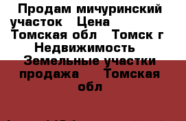 Продам мичуринский участок › Цена ­ 350 000 - Томская обл., Томск г. Недвижимость » Земельные участки продажа   . Томская обл.